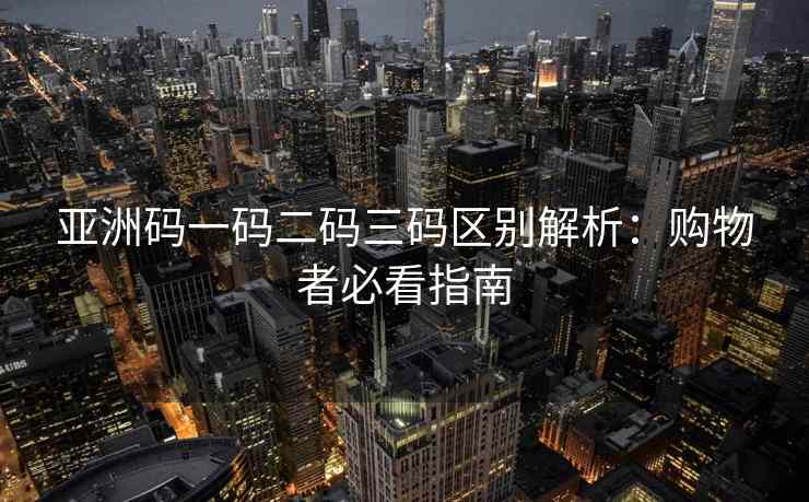 亚洲码一码二码三码区别解析：购物者必看指南