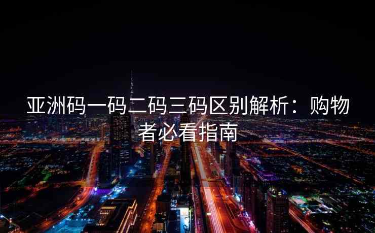 亚洲码一码二码三码区别解析：购物者必看指南