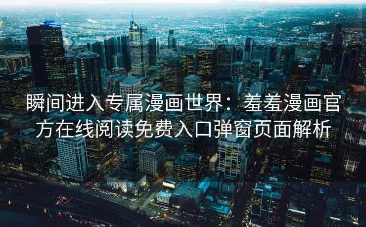 瞬间进入专属漫画世界：羞羞漫画官方在线阅读免费入口弹窗页面解析