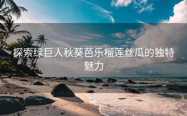 探索绿巨人秋葵芭乐榴莲丝瓜的独特魅力