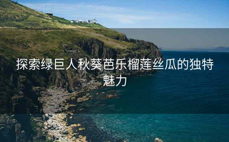 探索绿巨人秋葵芭乐榴莲丝瓜的独特魅力
