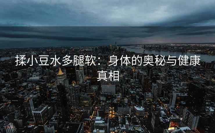 揉小豆水多腿软：身体的奥秘与健康真相