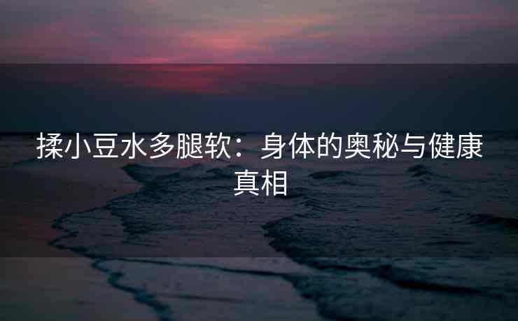 揉小豆水多腿软：身体的奥秘与健康真相