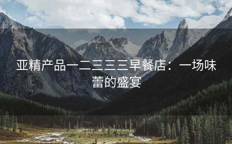 亚精产品一二三三三早餐店：一场味蕾的盛宴