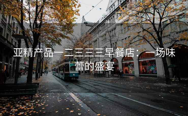 亚精产品一二三三三早餐店：一场味蕾的盛宴