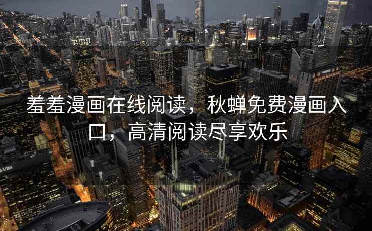 羞羞漫画在线阅读，秋蝉免费漫画入口，高清阅读尽享欢乐