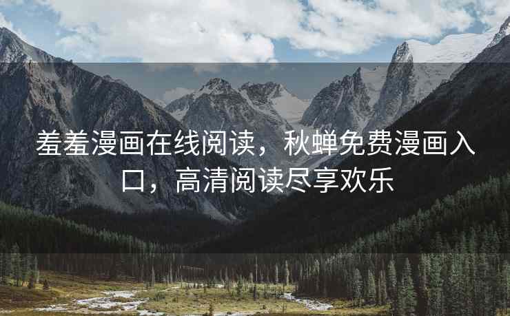 羞羞漫画在线阅读，秋蝉免费漫画入口，高清阅读尽享欢乐