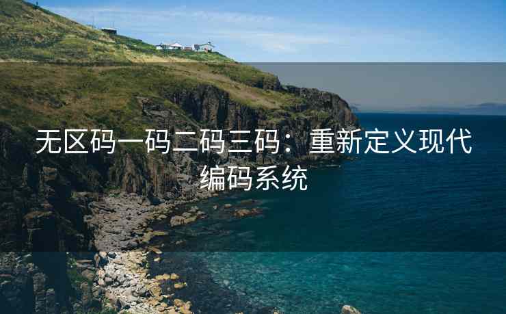 无区码一码二码三码：重新定义现代编码系统