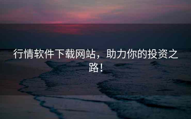 行情软件下载网站，助力你的投资之路！