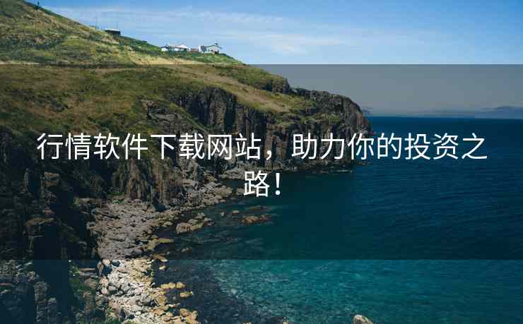 行情软件下载网站，助力你的投资之路！