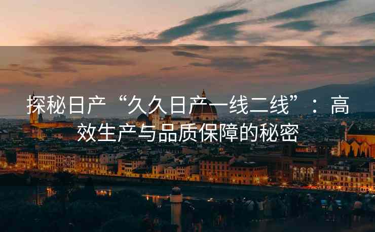 探秘日产“久久日产一线二线”：高效生产与品质保障的秘密