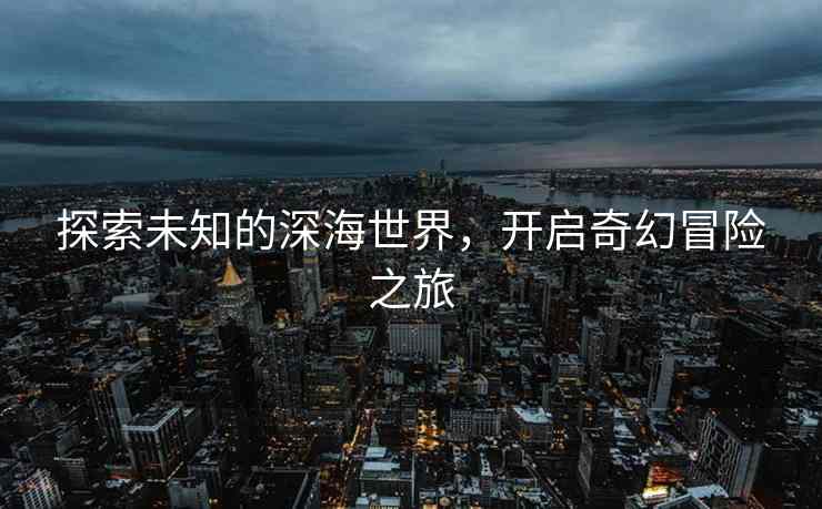 探索未知的深海世界，开启奇幻冒险之旅