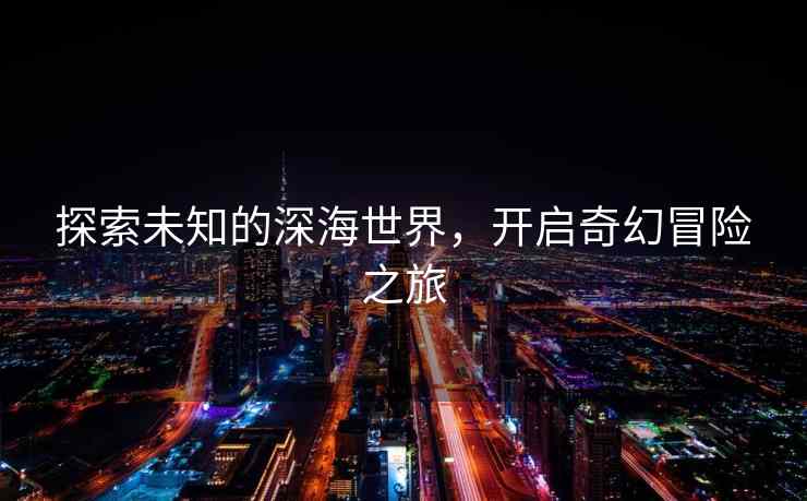 探索未知的深海世界，开启奇幻冒险之旅