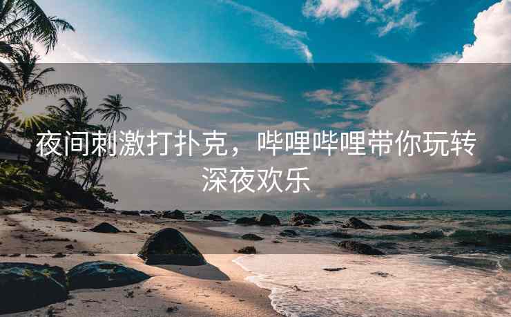 夜间刺激打扑克，哔哩哔哩带你玩转深夜欢乐
