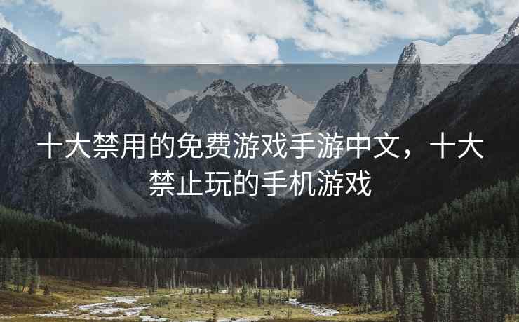 十大禁用的免费游戏手游中文，十大禁止玩的手机游戏