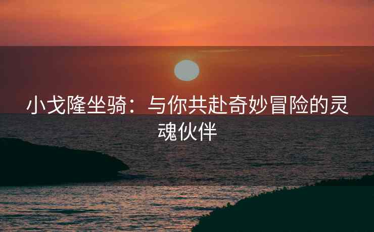 小戈隆坐骑：与你共赴奇妙冒险的灵魂伙伴
