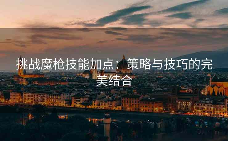 挑战魔枪技能加点：策略与技巧的完美结合