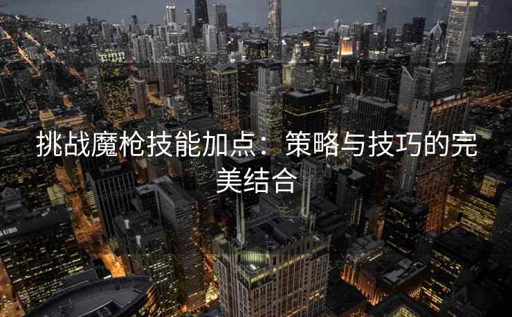 挑战魔枪技能加点：策略与技巧的完美结合