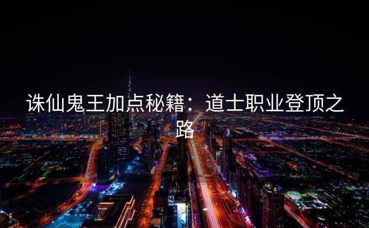 诛仙鬼王加点秘籍：道士职业登顶之路