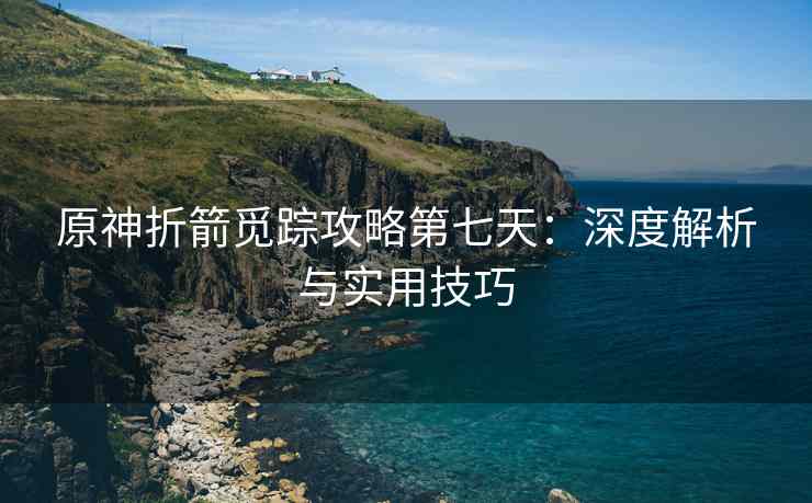 原神折箭觅踪攻略第七天：深度解析与实用技巧