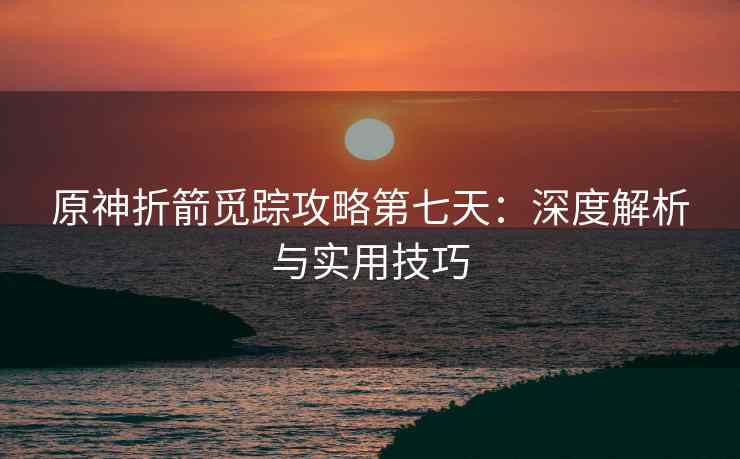 原神折箭觅踪攻略第七天：深度解析与实用技巧