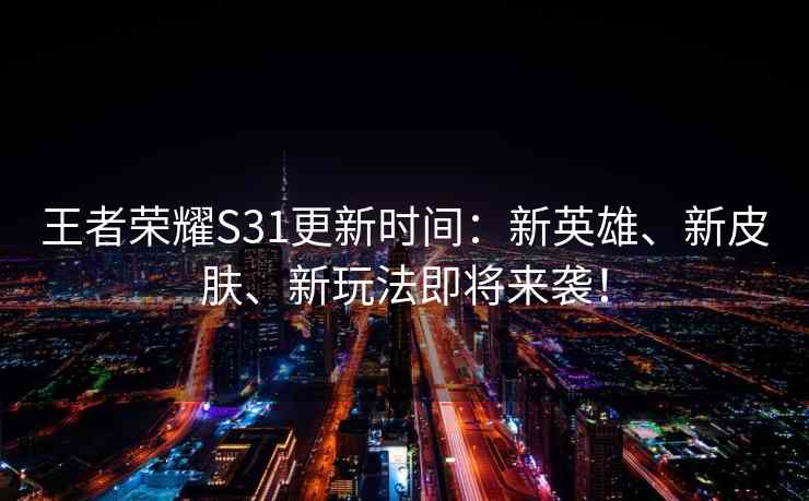王者荣耀S31更新时间：新英雄、新皮肤、新玩法即将来袭！