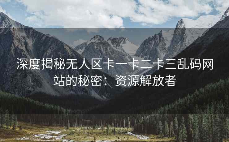 深度揭秘无人区卡一卡二卡三乱码网站的秘密：资源解放者