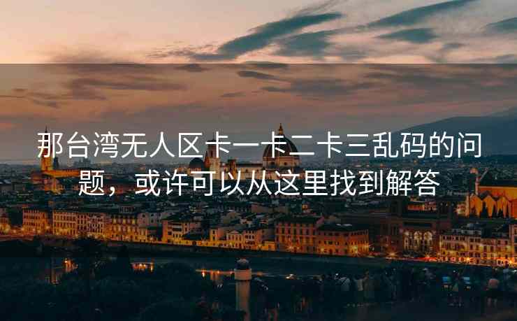 那台湾无人区卡一卡二卡三乱码的问题，或许可以从这里找到解答