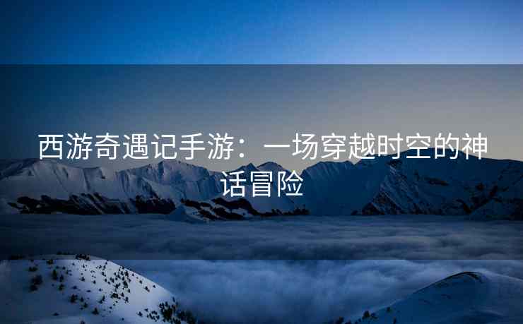 西游奇遇记手游：一场穿越时空的神话冒险