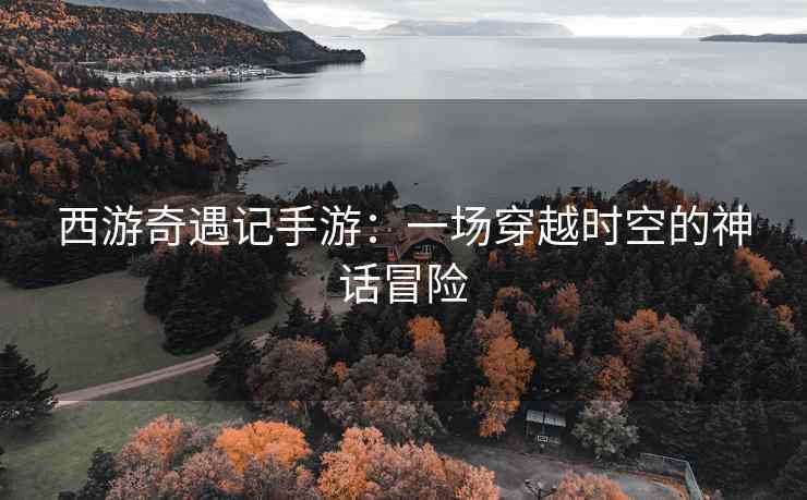 西游奇遇记手游：一场穿越时空的神话冒险