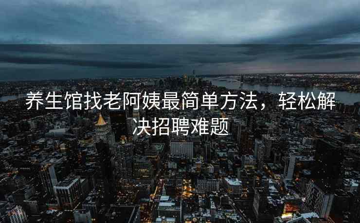 养生馆找老阿姨最简单方法，轻松解决招聘难题