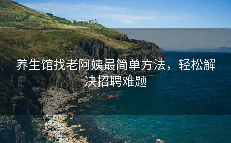 养生馆找老阿姨最简单方法，轻松解决招聘难题