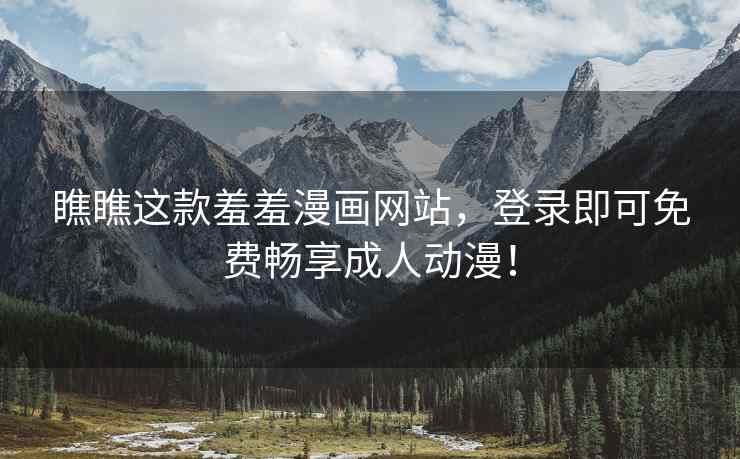 瞧瞧这款羞羞漫画网站，登录即可免费畅享成人动漫！