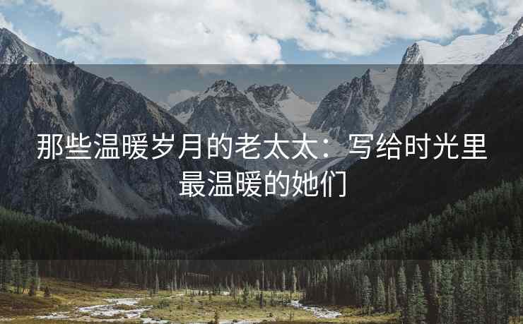 那些温暖岁月的老太太：写给时光里最温暖的她们