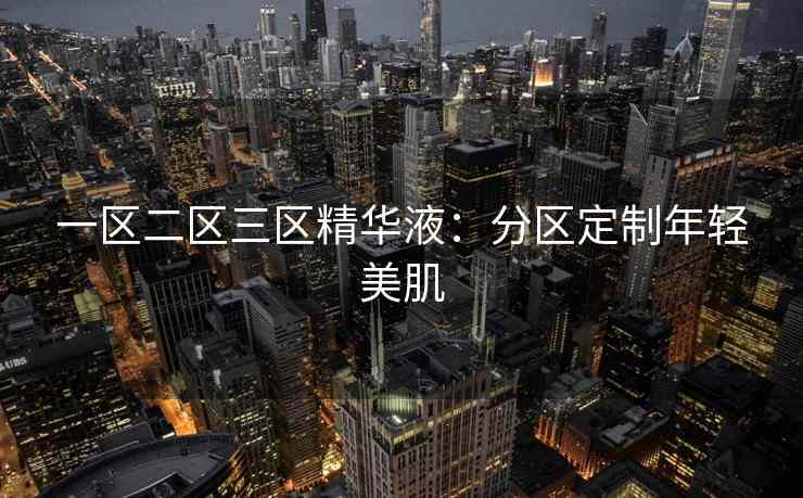 一区二区三区精华液：分区定制年轻美肌