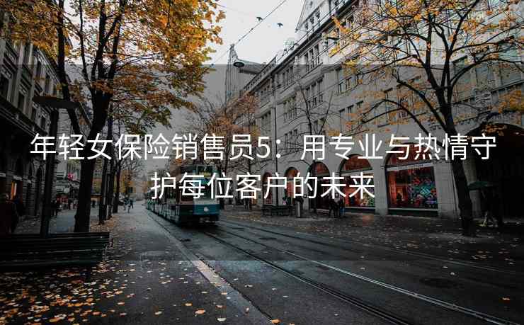 年轻女保险销售员5：用专业与热情守护每位客户的未来