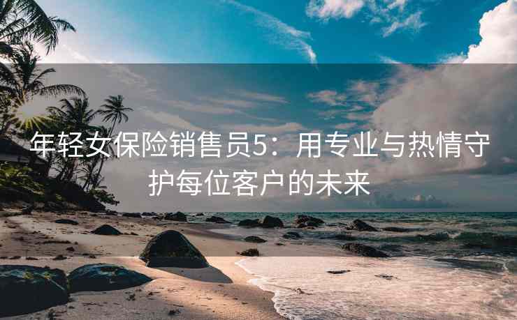 年轻女保险销售员5：用专业与热情守护每位客户的未来