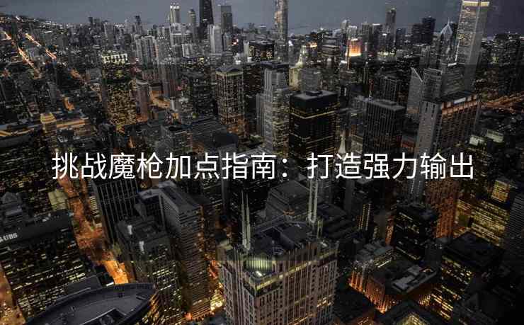 挑战魔枪加点指南：打造强力输出