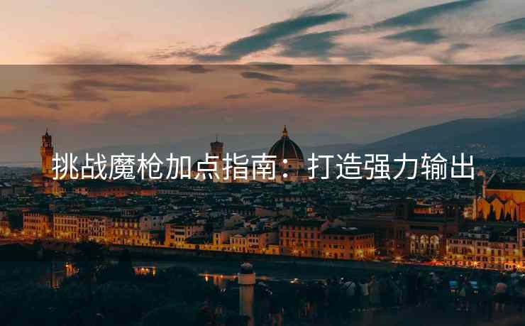 挑战魔枪加点指南：打造强力输出