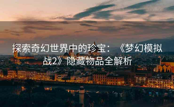 探索奇幻世界中的珍宝：《梦幻模拟战2》隐藏物品全解析