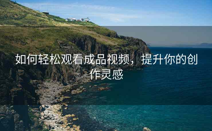 如何轻松观看成品视频，提升你的创作灵感