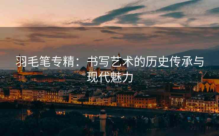 羽毛笔专精：书写艺术的历史传承与现代魅力