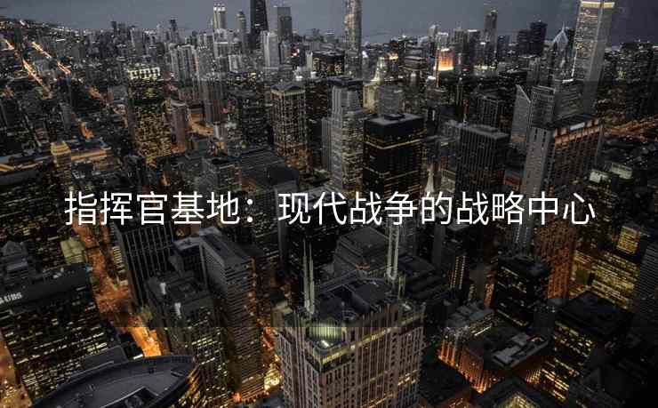指挥官基地：现代战争的战略中心