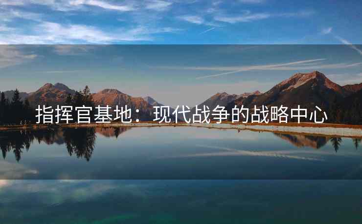 指挥官基地：现代战争的战略中心