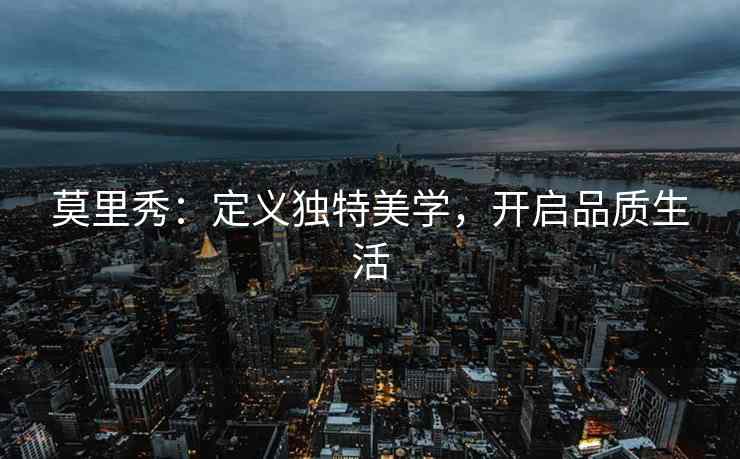 莫里秀：定义独特美学，开启品质生活