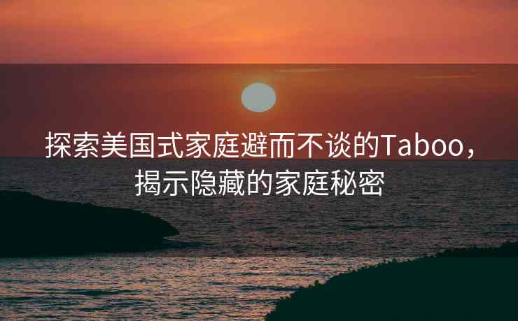 探索美国式家庭避而不谈的Taboo，揭示隐藏的家庭秘密