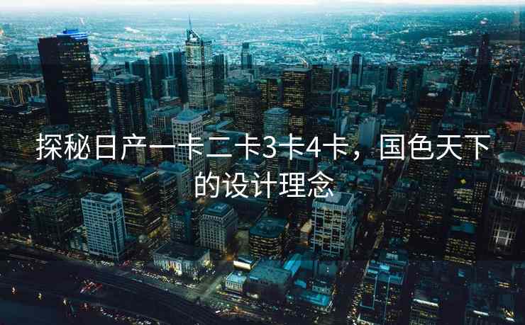探秘日产一卡二卡3卡4卡，国色天下的设计理念