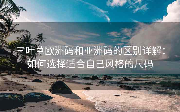 三叶草欧洲码和亚洲码的区别详解：如何选择适合自己风格的尺码