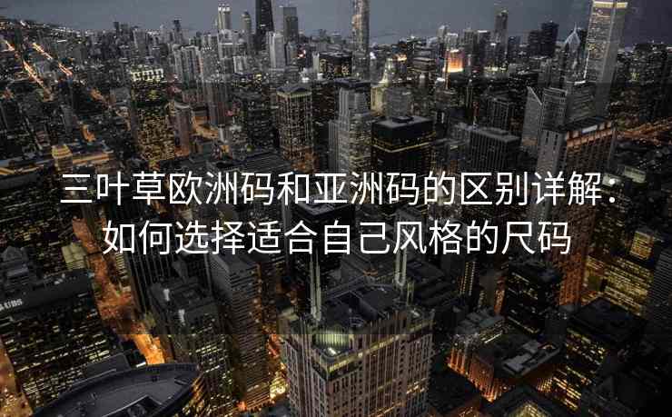 三叶草欧洲码和亚洲码的区别详解：如何选择适合自己风格的尺码