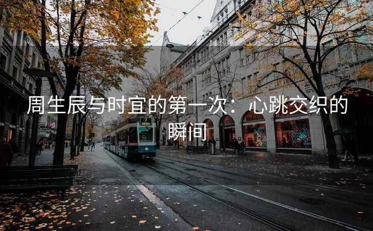 周生辰与时宜的第一次：心跳交织的瞬间